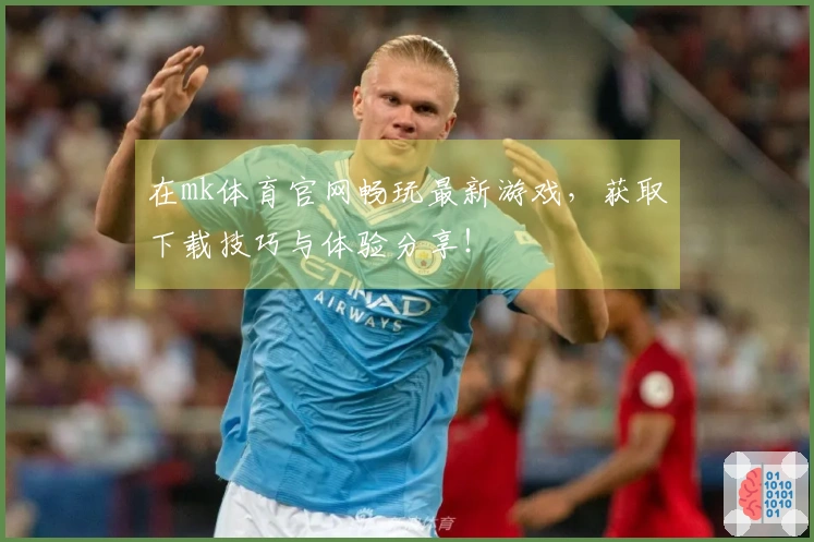 在mk体育官网畅玩最新游戏，获取下载技巧与体验分享！
