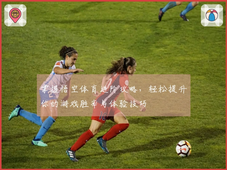 掌握悟空体育进阶攻略，轻松提升你的游戏胜率与体验技巧
