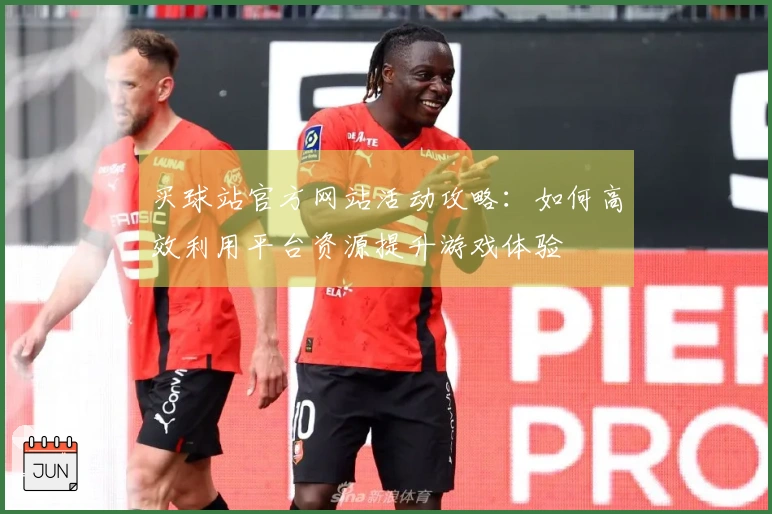 买球站官方网站活动攻略：如何高效利用平台资源提升游戏体验