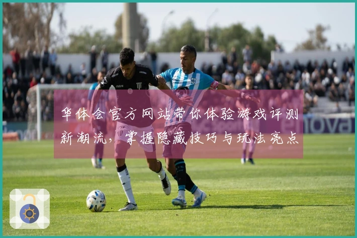 华体会官方网站带你体验游戏评测新潮流，掌握隐藏技巧与玩法亮点