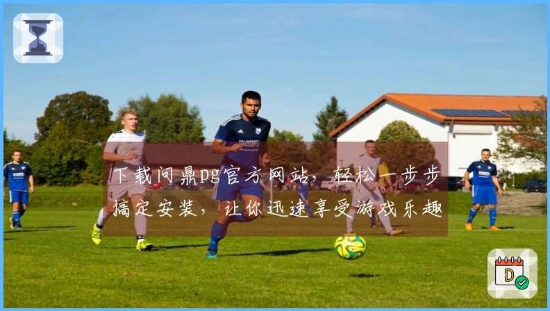 下载问鼎pg官方网站，轻松一步步搞定安装，让你迅速享受游戏乐趣！