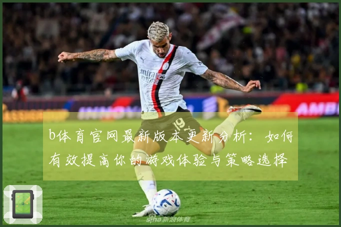 b体育官网最新版本更新分析：如何有效提高你的游戏体验与策略选择
