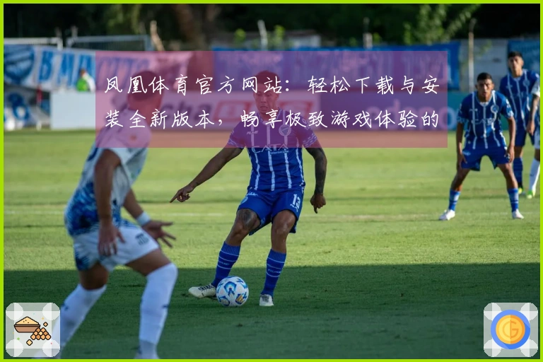 凤凰体育官方网站：轻松下载与安装全新版本，畅享极致游戏体验的秘密！