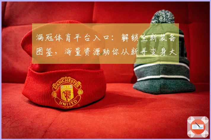 满冠体育平台入口：解锁全新装备图鉴，海量资源助你从新手变身大佬的进阶之路