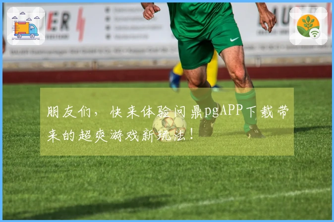 朋友们，快来体验问鼎pgAPP下载带来的超爽游戏新玩法！