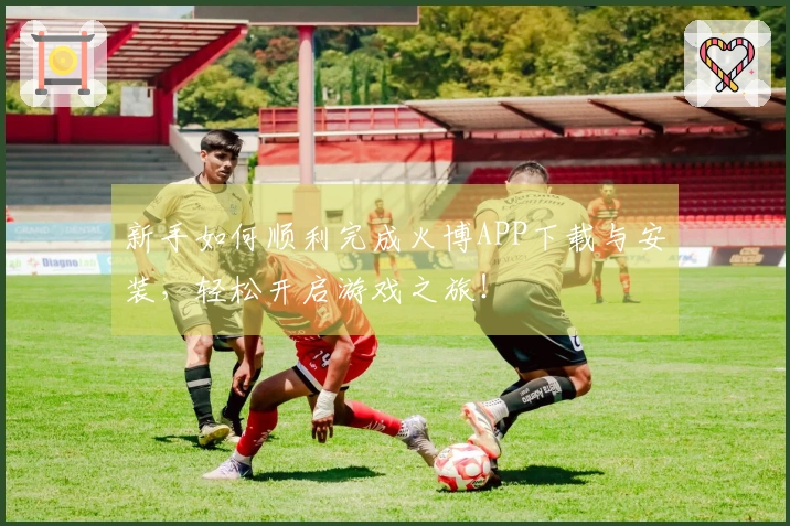 新手如何顺利完成火博APP下载与安装，轻松开启游戏之旅！