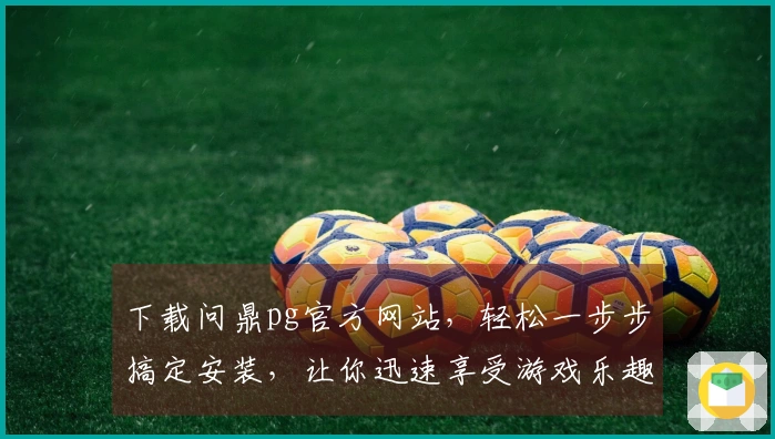 下载问鼎pg官方网站，轻松一步步搞定安装，让你迅速享受游戏乐趣！