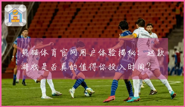 熊猫体育官网用户体验揭秘：这款游戏是否真的值得你投入时间？