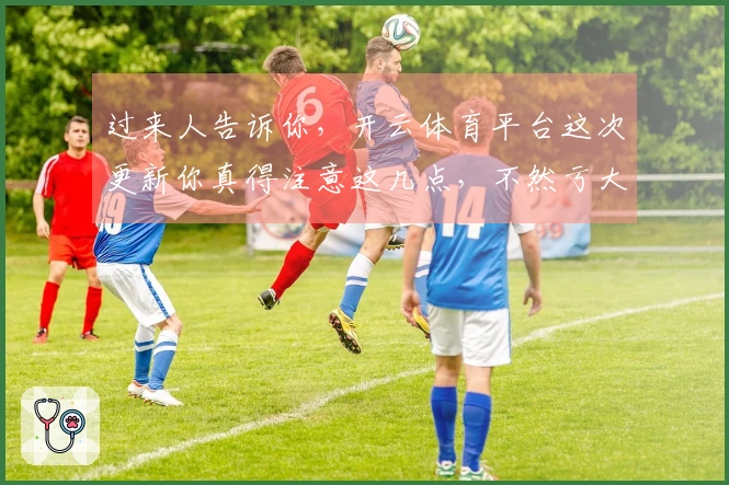 过来人告诉你，开云体育平台这次更新你真得注意这几点，不然亏大了！