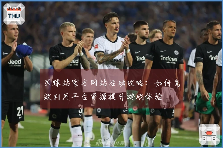 买球站官方网站活动攻略：如何高效利用平台资源提升游戏体验