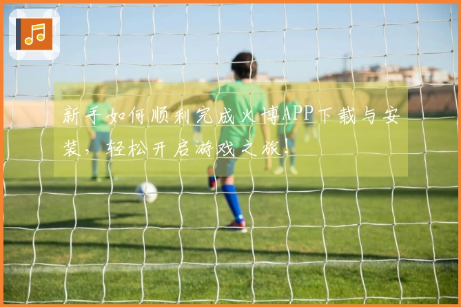 新手如何顺利完成火博APP下载与安装，轻松开启游戏之旅！