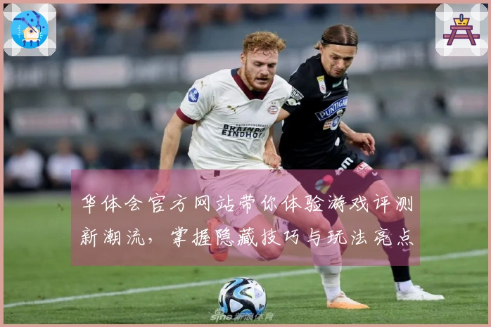 华体会官方网站带你体验游戏评测新潮流，掌握隐藏技巧与玩法亮点