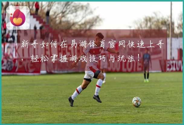 新手如何在易游体育官网快速上手，轻松掌握游戏技巧与玩法！