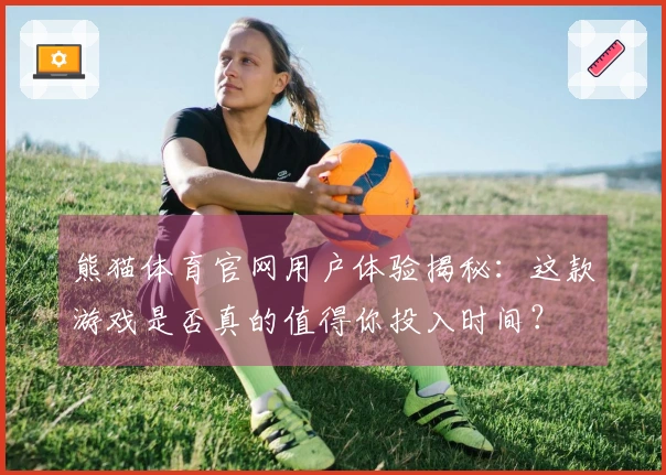 熊猫体育官网用户体验揭秘：这款游戏是否真的值得你投入时间？