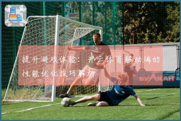 提升游戏体验：开云体育移动端的性能优化技巧解析