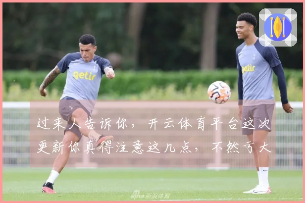 过来人告诉你，开云体育平台这次更新你真得注意这几点，不然亏大了！