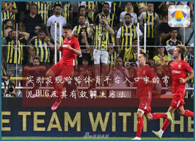 实测发现哈哈体育平台入口中的常见BUG及其有效解决方法