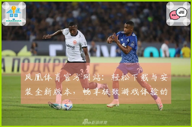 凤凰体育官方网站：轻松下载与安装全新版本，畅享极致游戏体验的秘密！