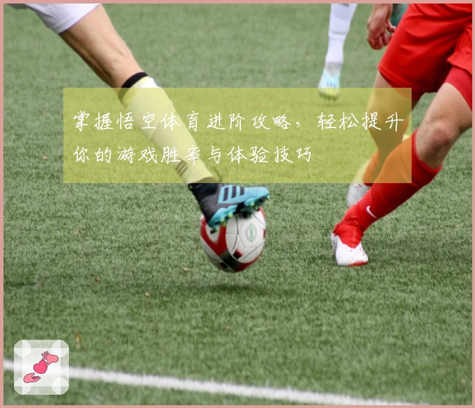 掌握悟空体育进阶攻略，轻松提升你的游戏胜率与体验技巧